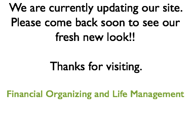 We are currently updating our site. Please come back soon to see our fresh new look!! Thanks for visiting. Financial Organizing and Life Management